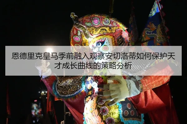 恩德里克皇马季前融入观察安切洛蒂如何保护天才成长曲线的策略分析