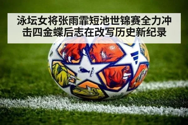 泳坛女将张雨霏短池世锦赛全力冲击四金蝶后志在改写历史新纪录