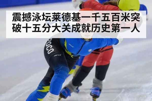 震撼泳坛莱德基一千五百米突破十五分大关成就历史第一人